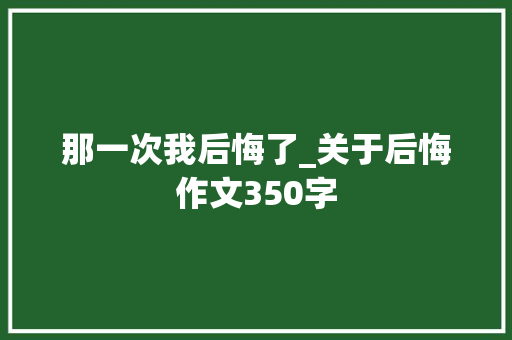 那一次我后悔了_关于后悔作文350字