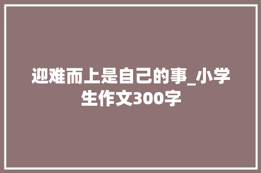 迎难而上是自己的事_小学生作文300字