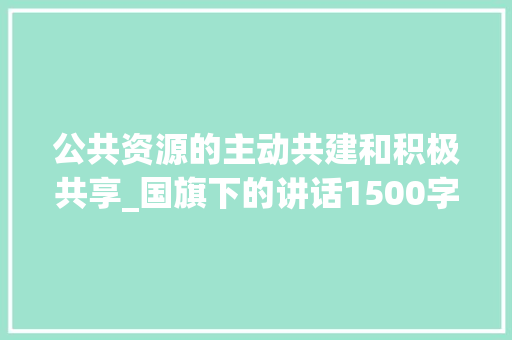 公共资源的主动共建和积极共享_国旗下的讲话1500字