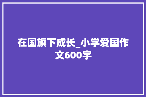 在国旗下成长_小学爱国作文600字