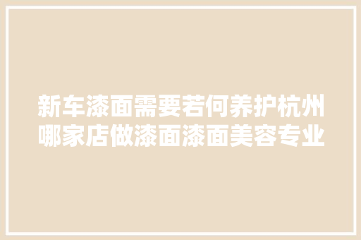 新车漆面需要若何养护杭州哪家店做漆面漆面美容专业 汽车知识