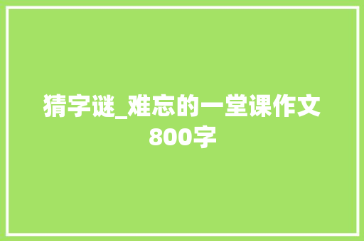 猜字谜_难忘的一堂课作文800字 知识百科