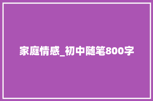 家庭情感_初中随笔800字 知识百科