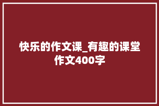 快乐的作文课_有趣的课堂作文400字