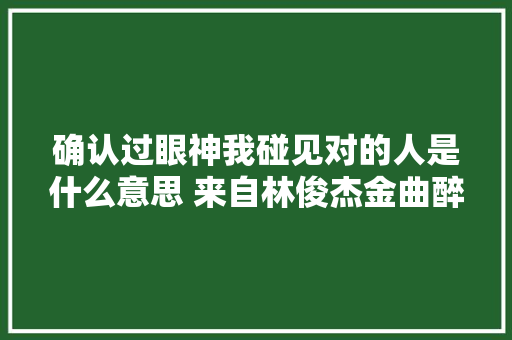 确认过眼神我碰见对的人是什么意思 来自林俊杰金曲醉赤壁 休闲娱乐