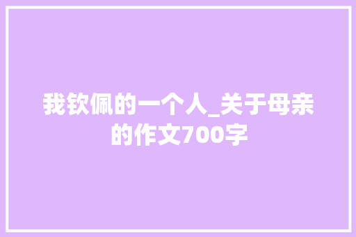 我钦佩的一个人_关于母亲的作文700字 知识百科