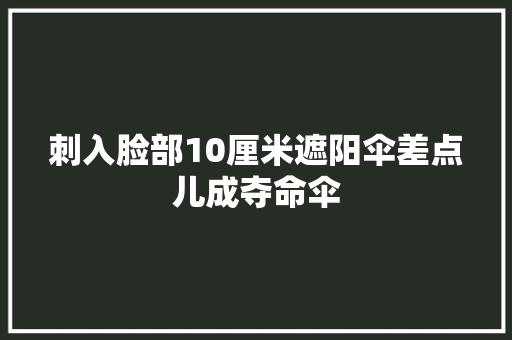 刺入脸部10厘米遮阳伞差点儿成夺命伞