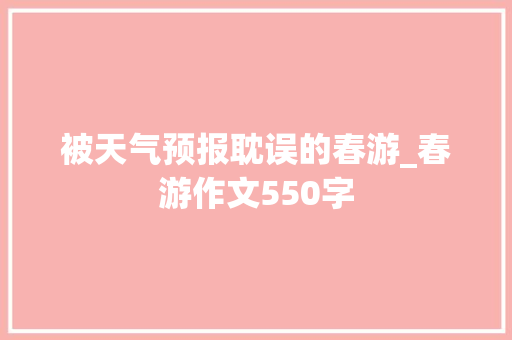 被天气预报耽误的春游_春游作文550字 知识百科