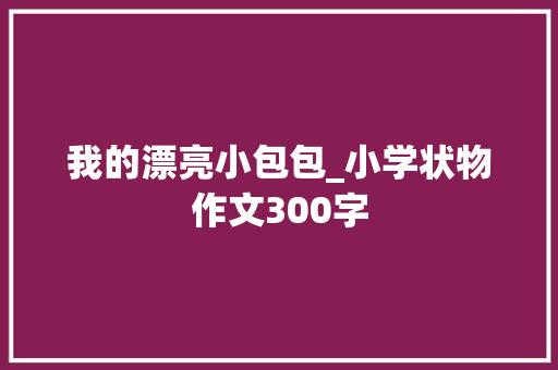 我的漂亮小包包_小学状物作文300字