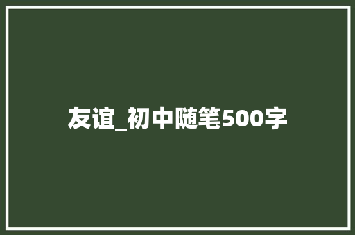友谊_初中随笔500字 知识百科