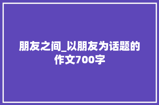 朋友之间_以朋友为话题的作文700字