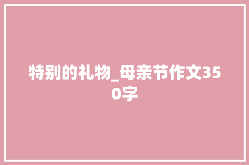 特别的礼物_母亲节作文350字 知识百科