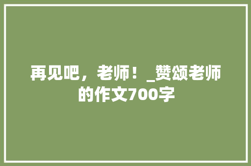 再见吧，老师！_赞颂老师的作文700字