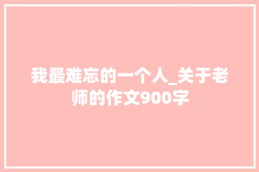 我最难忘的一个人_关于老师的作文900字