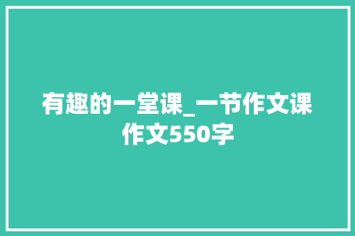 有趣的一堂课_一节作文课作文550字