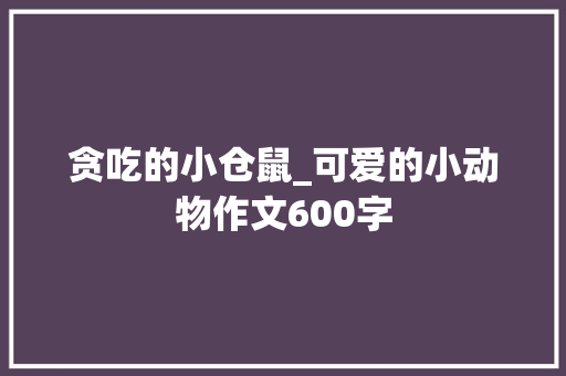 贪吃的小仓鼠_可爱的小动物作文600字