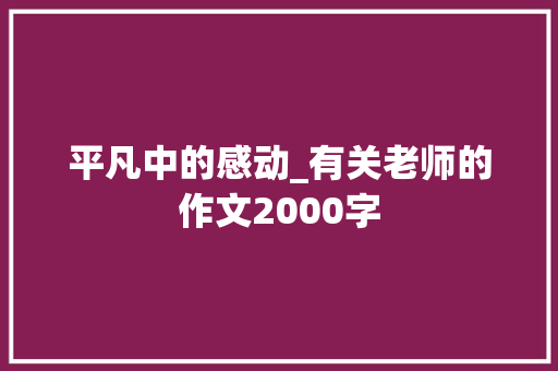 平凡中的感动_有关老师的作文2000字 知识百科