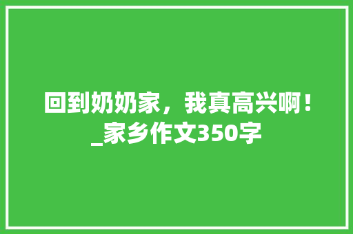 回到奶奶家，我真高兴啊！_家乡作文350字