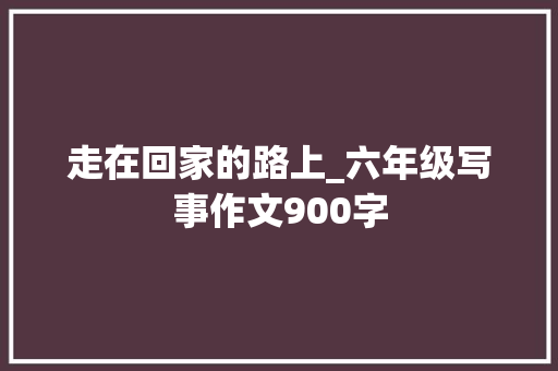 走在回家的路上_六年级写事作文900字