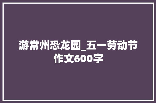 游常州恐龙园_五一劳动节作文600字