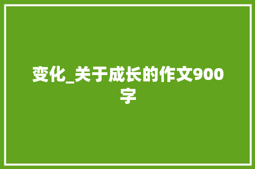 变化_关于成长的作文900字
