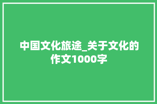中国文化旅途_关于文化的作文1000字