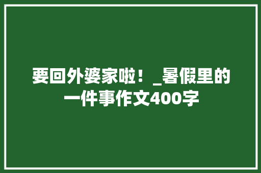 要回外婆家啦！_暑假里的一件事作文400字