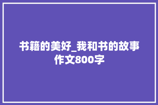 书籍的美好_我和书的故事作文800字