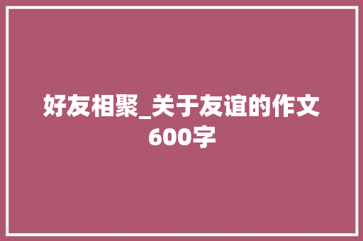 好友相聚_关于友谊的作文600字