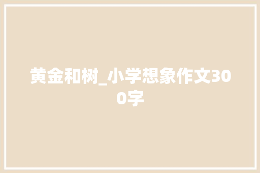 黄金和树_小学想象作文300字 知识百科