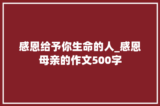 感恩给予你生命的人_感恩母亲的作文500字