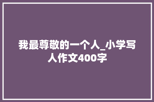 我最尊敬的一个人_小学写人作文400字