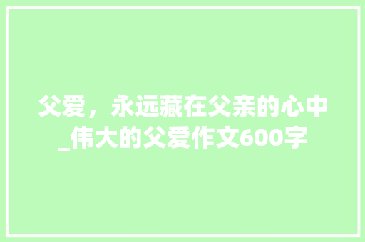 父爱，永远藏在父亲的心中_伟大的父爱作文600字