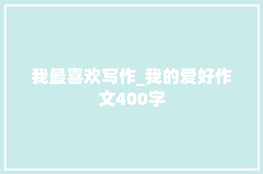 我最喜欢写作_我的爱好作文400字