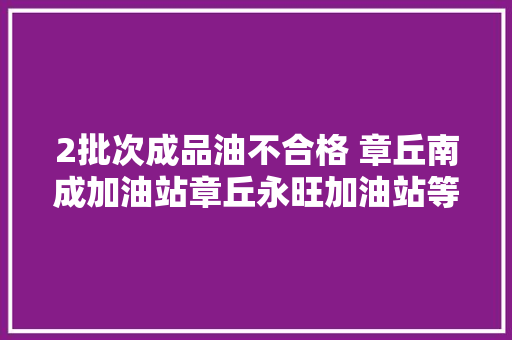 2批次成品油不合格 章丘南成加油站章丘永旺加油站等上榜