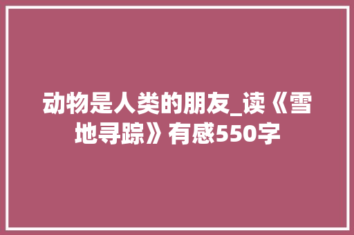 动物是人类的朋友_读《雪地寻踪》有感550字