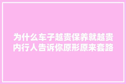 为什么车子越贵保养就越贵内行人告诉你原形原来套路都多多