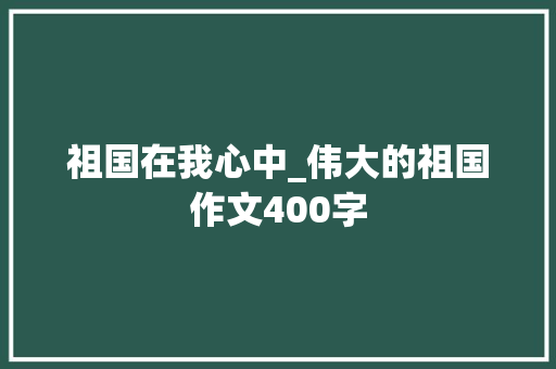 祖国在我心中_伟大的祖国作文400字