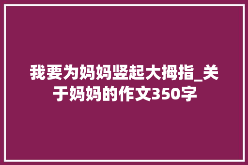 我要为妈妈竖起大拇指_关于妈妈的作文350字