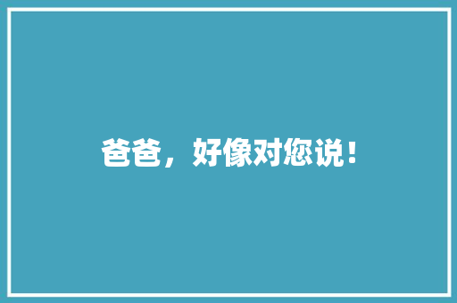 爸爸，好像对您说！