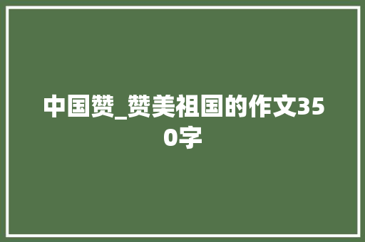 中国赞_赞美祖国的作文350字
