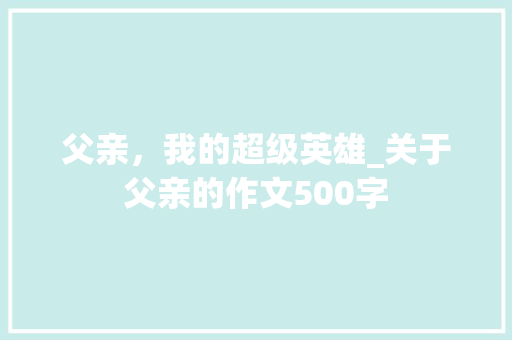 父亲，我的超级英雄_关于父亲的作文500字