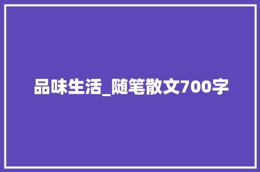 品味生活_随笔散文700字 知识百科