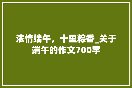 浓情端午，十里粽香_关于端午的作文700字