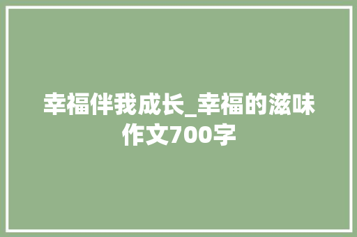 幸福伴我成长_幸福的滋味作文700字 知识百科