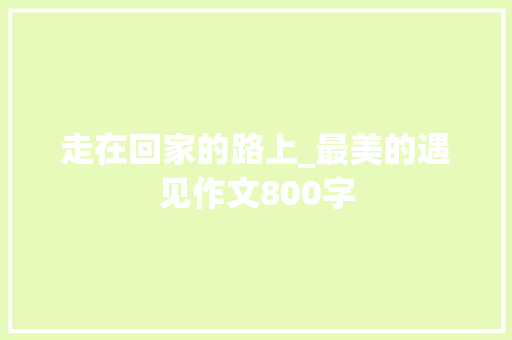 走在回家的路上_最美的遇见作文800字