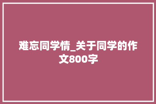 难忘同学情_关于同学的作文800字
