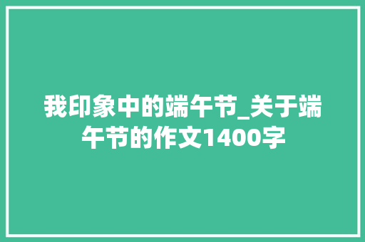 我印象中的端午节_关于端午节的作文1400字