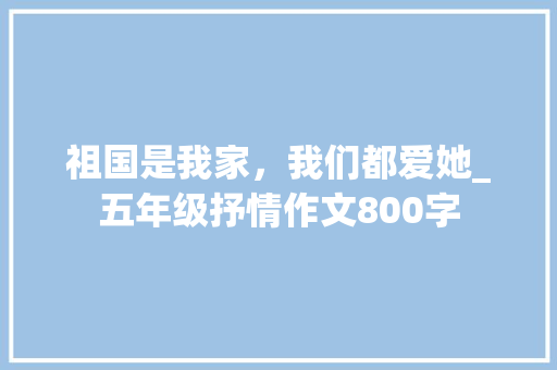 祖国是我家，我们都爱她_五年级抒情作文800字