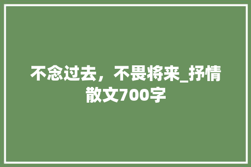 不念过去，不畏将来_抒情散文700字 知识百科